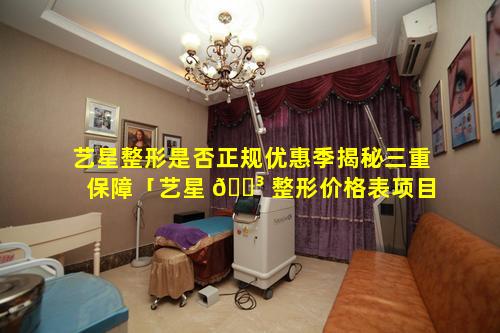 艺星整形是否正规优惠季揭秘三重保障「艺星 🌳 整形价格表项目介绍」